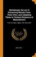 Metallurgy; The Art of Extracting Metals from Their Ores, and Adapting Them to Various Purposes of Manufacture: Fuel, Fire-Clays, Copper, Zinc, Brass,