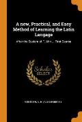 A New, Practical, and Easy Method of Learning the Latin Langage: After the System of F. Ahn ... First Course