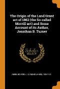 The Origin of the Land Grant Act of 1862 (the So-Called Morrill Act) and Some Account of Its Author, Jonathan B. Turner