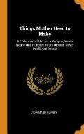 Things Mother Used to Make: A Collection of Old Time Recipes, Some Nearly One Hundred Years Old and Never Published Before