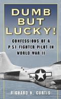 Dumb but Lucky Confessions of a P 51 Fighter Pilot in World War II