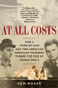 At All Costs How a Crippled Ship & Two American Merchant Mariners Turned the Tide of World War II