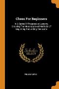 Chess for Beginners: In a Series of Progressive Lessons, Showing the Most Approved Methods of Beginning and Ending the Game