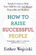 How to Raise Successful People Simple Lessons to Help Your Child Become Self Driven Respectful & Resilient