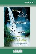 How to be Filled with Spiritual Power: Based on the Miracle Ministry of John G. Lake (16pt Large Print Edition)