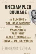 Unexampled Courage The Blinding of Sgt Isaac Woodard & the Awakening of President Harry S Truman & Judge J Waties Waring
