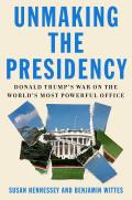 Unmaking the Presidency Donald Trumps War on the Worlds Most Powerful Office