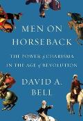 Men on Horseback The Power of Charisma in the Age of Revolution