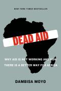 Dead Aid Why Aid Is Not Working & How There Is a Better Way for Africa