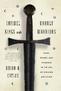 Infidel Kings & Unholy Warriors Faith Power & Violence in the Age of Crusade & Jihad