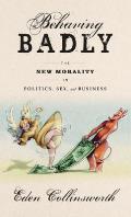 Behaving Badly The New Morality in Sex Business & Politics