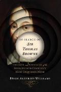 In Search of Sir Thomas Browne The Life & Afterlife of the Seventeenth Centurys Most Inquiring Mind