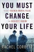 You Must Change Your Life The Story of Rainer Maria Rilke & Auguste Rodin