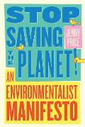 Stop Saving the Planet An Environmentalist Manifesto