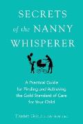 Secrets of the Nanny Whisperer A Practical Guide for Finding & Achieving the Gold Standard of Care for Your Child
