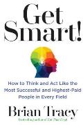 Get Smart How to Think & Act Like the Most Successful & Highest Paid People in Every Field