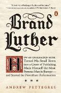 Brand Luther: How an Unheralded Monk Turned His Small Town into a Center of Publishing, Made Himself the Most Famous Man in Europe--