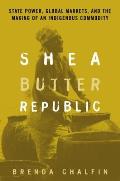 Shea Butter Republic State Power Global Markets & the Making of an Indigenous Commodity