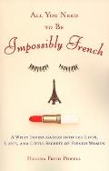 All You Need to Be Impossibly French A Witty Investigation Into the Lives Lusts & Little Secrets of French Women