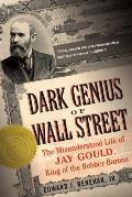 Dark Genius of Wall Street The Misunderstood Life of Jay Gould King of the Robber Barons