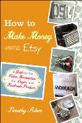 How to Make Money Using Etsy A Guide to the Online Marketplace for Crafts & Handmade Products