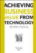 Achieving Business Value from Technology: A Practical Guide for Today's Executive