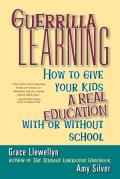 Guerrilla Learning: How to Give Your Kids a Real Education with or Without School
