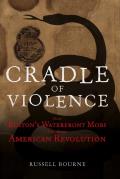 Cradle of Violence How Bostons Waterfront Mobs Ignited the American Revolution