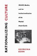 Rationalizing Culture: Ircam, Boulez, and the Institutionalization of the Musical Avant-Garde