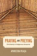 Praying and Preying: Christianity in Indigenous Amazonia Volume 19