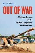 Out of War: Violence, Trauma, and the Political Imagination in Sierra Leone