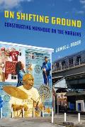 On Shifting Ground: Constructing Manhood on the Margins Volume 11