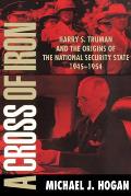 A Cross of Iron: Harry S. Truman and the Origins of the National Security State, 1945-1954