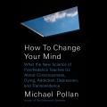 How to Change Your Mind What the New Science of Psychedelics Teaches Us about Consciousness Dying Addiction Depression & Transcendence