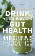Drink Your Way to Gut Health Over 140 Delicious Probiotic Smoothies & Other Drinks that Cleanse & Heal