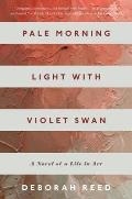 Pale Morning Light with Violet Swan A Novel of a Life in Art