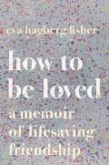 How to Be Loved: A Memoir of Lifesaving Friendship