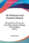 The Wesleyan Local Preacher's Manual: Being a Series of Lectures on Biblical Science, Theology, Church History (1858)