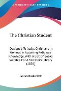 The Christian Student: Designed to Assist Christians in General in Acquiring Religious Knowledge, with a List of Books Suitable for a Ministe