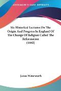 Six Historical Lectures on the Origin and Progress in England of the Change of Religion Called the Reformation (1842)