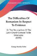 The Difficulties of Romanism in Respect to Evidence: Or the Peculiarities of the Latin Church Evinced to Be Untenable (1830)