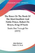 The Bruce or the Book of the Most Excellent and Noble Prince, Robert de Broyss, King of Scots: Books One Through Ten (1870)