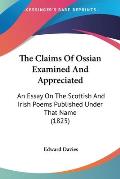 The Claims of Ossian Examined and Appreciated: An Essay on the Scottish and Irish Poems Published Under That Name (1825)