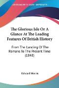 The Glorious Isle or a Glance at the Leading Features of British History: From the Landing of the Romans to the Present Time (1848)