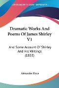 Dramatic Works and Poems of James Shirley V1: And Some Account of Shirley and His Writings (1833)