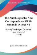 The Autobiography and Correspondence of Sir Simonds D'Ewes V1: During the Reigns of James I and Charles I (1845)