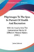 Pilgrimages to the Spas in Pursuit of Health and Recreation: With an Inquiry Into the Comparative Merits of Different Mineral Waters (1841)