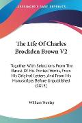 The Life of Charles Brockden Brown V2: Together with Selections from the Rarest of His Printed Works, from His Original Letters, and from His Manuscri