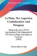 La Plata, the Argentine Confederation and Paraguay: Being a Narrative of the Exploration of the Tributaries of the River La Plata and Adjacent Countri