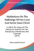 Meditations on the Sufferings of Our Lord and Savior Jesus Christ: In Which the History of the Passion, as Given by the Four Evangelists, Is Harmonize
